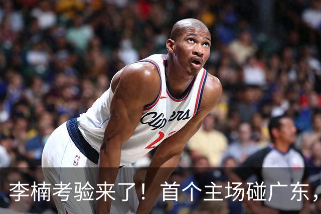 李楠考验来了！首个主场碰广东，3外援+周琦赵睿组强阵冲冠军，附首钢完整赛程